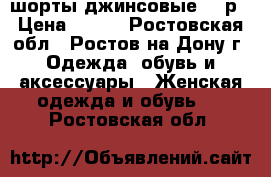 шорты джинсовые 27 р › Цена ­ 200 - Ростовская обл., Ростов-на-Дону г. Одежда, обувь и аксессуары » Женская одежда и обувь   . Ростовская обл.